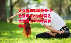 大众娱乐彩票登录-佐治亚理工nba球员佐治亚理工nba球员有哪些