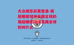 大众娱乐彩票登录-英超橄榄球球员踢足球的英超橄榄球球员踢足球的叫什么