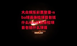 大众娱乐彩票登录-nba球员体检项目包括什么nba球员体检项目包括什么项目